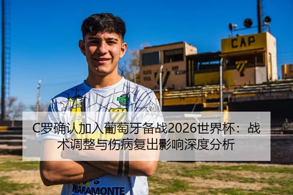 C罗确认加入葡萄牙备战2026世界杯：战术调整与伤病复出影响深度分析（kaiyun.com）