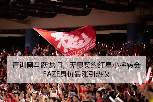 青训黑马跃龙门，无畏契约红星小将转会FAZE身价暴涨引热议